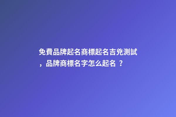 免費品牌起名商標起名吉兇測試，品牌商標名字怎么起名？-第1張-商標起名-玄機派